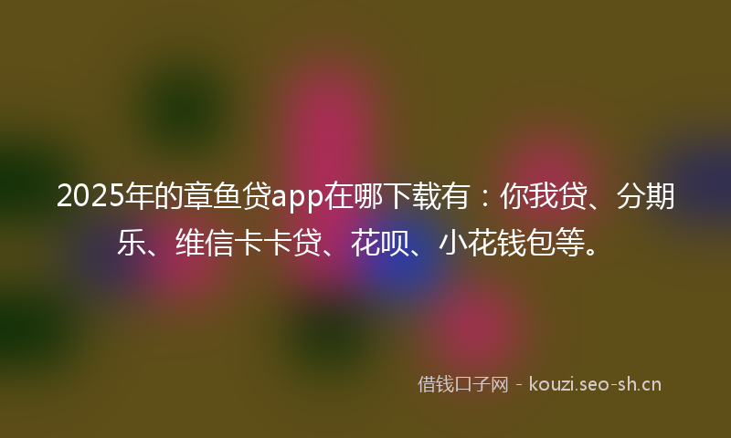2025年的章鱼贷app在哪下载有：你我贷、分期乐、维信卡卡贷、花呗、小花钱包等。