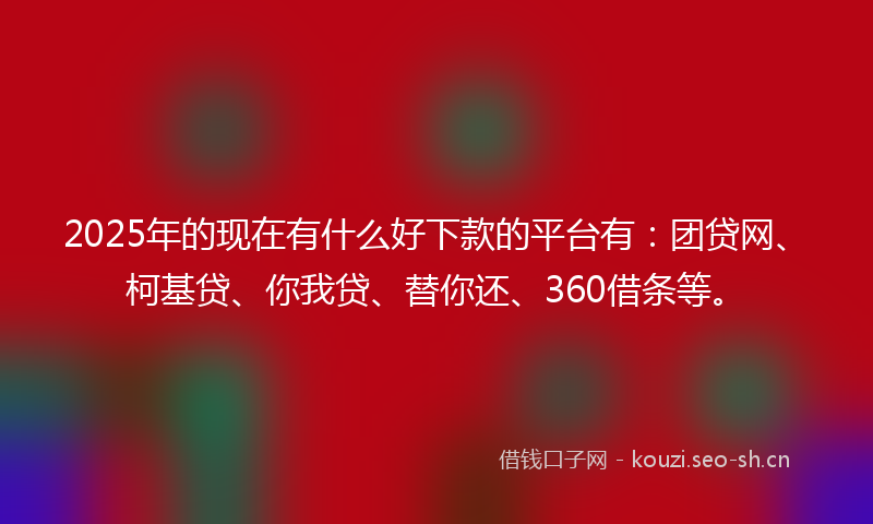 2025年的现在有什么好下款的平台有：团贷网、柯基贷、你我贷、替你还、360借条等。