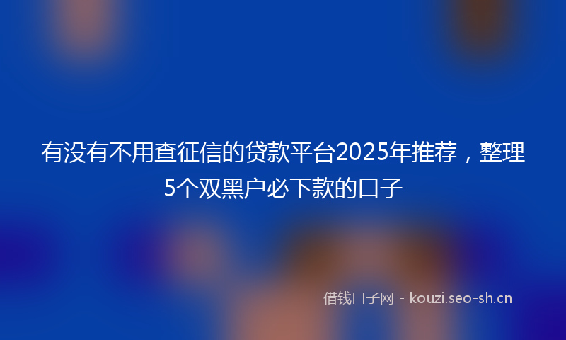 有没有不用查征信的贷款平台2025年推荐，整理5个双黑户必下款的口子