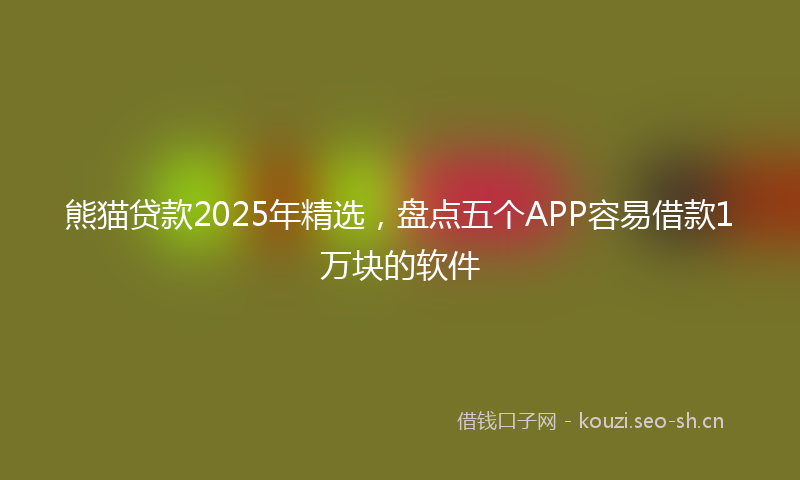 熊猫贷款2025年精选，盘点五个APP容易借款1万块的软件