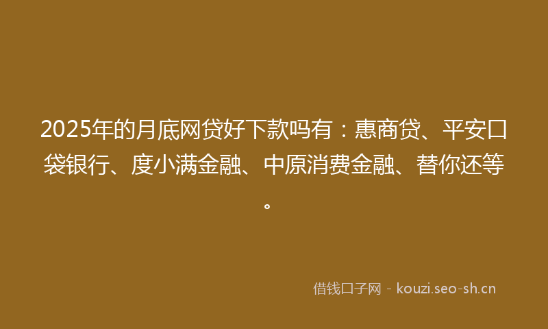 2025年的月底网贷好下款吗有：惠商贷、平安口袋银行、度小满金融、中原消费金融、替你还等。