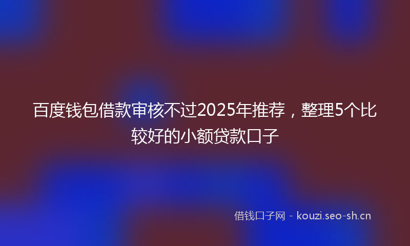 百度钱包借款审核不过2025年推荐，整理5个比较好的小额贷款口子