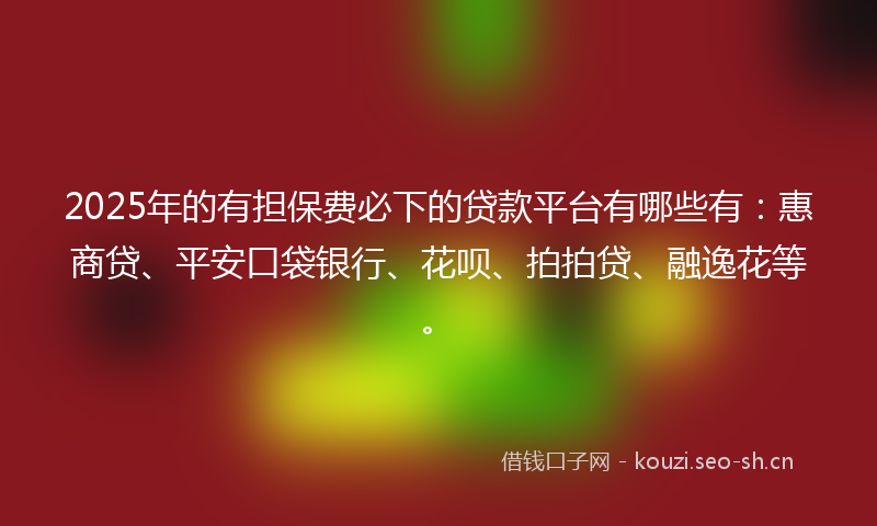 2025年的有担保费必下的贷款平台有哪些有：惠商贷、平安口袋银行、花呗、拍拍贷、融逸花等。