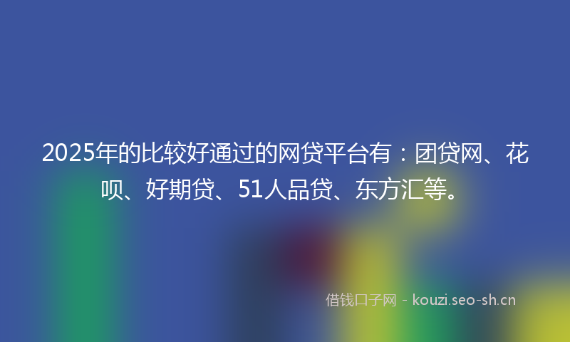 2025年的比较好通过的网贷平台有：团贷网、花呗、好期贷、51人品贷、东方汇等。