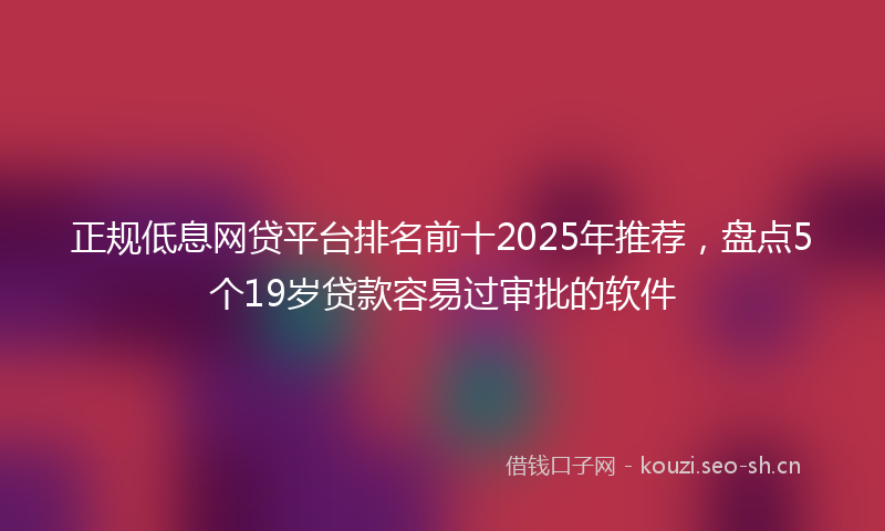 正规低息网贷平台排名前十2025年推荐，盘点5个19岁贷款容易过审批的软件