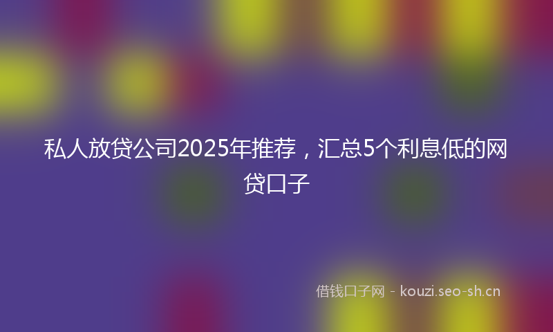 私人放贷公司2025年推荐，汇总5个利息低的网贷口子