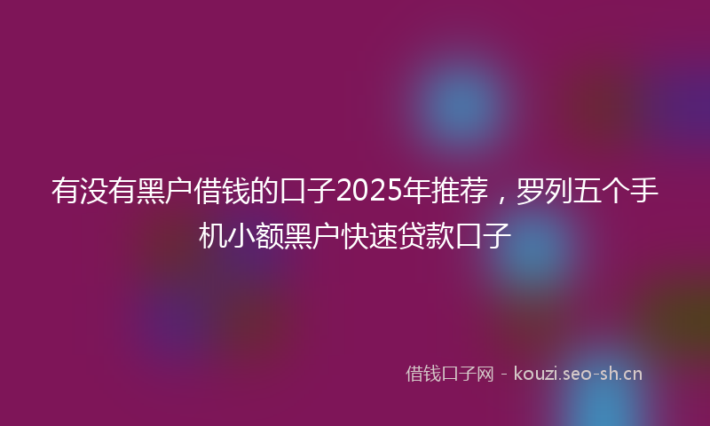 有没有黑户借钱的口子2025年推荐，罗列五个手机小额黑户快速贷款口子