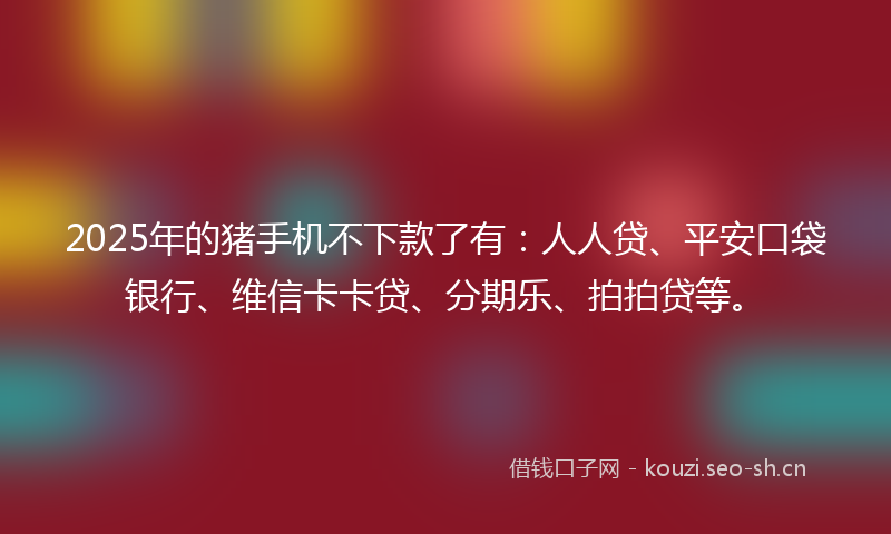2025年的猪手机不下款了有:人人贷、平安口袋银行、维信卡卡贷、分期乐、拍拍贷等。
