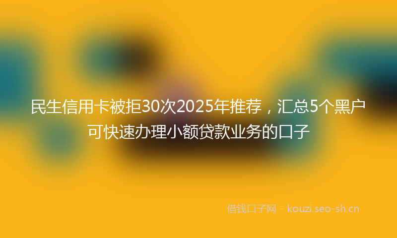 民生信用卡被拒30次2025年推荐，汇总5个黑户可快速办理小额贷款业务的口子