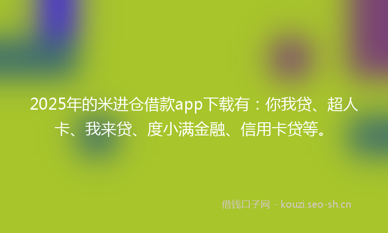 2025年的米进仓借款app下载有：你我贷、超人卡、我来贷、度小满金融、信用卡贷等。