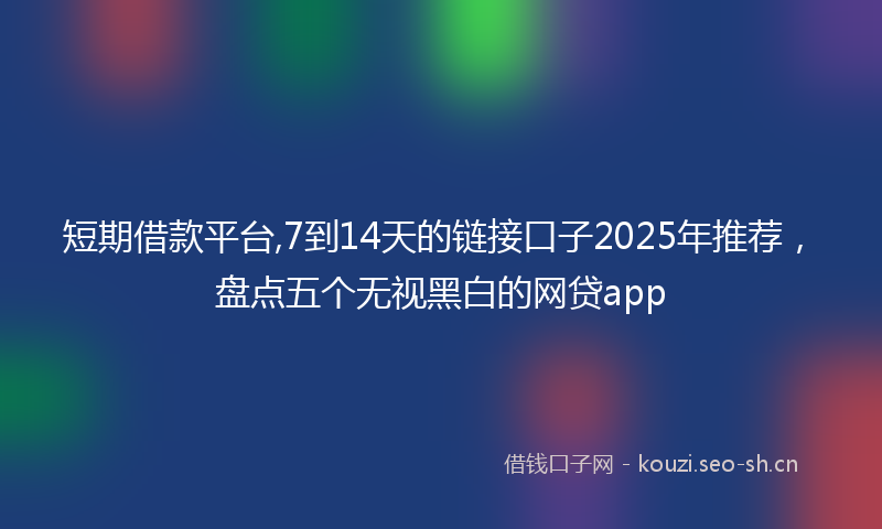 短期借款平台,7到14天的链接口子2025年推荐,盘点五个无视黑白的网贷app