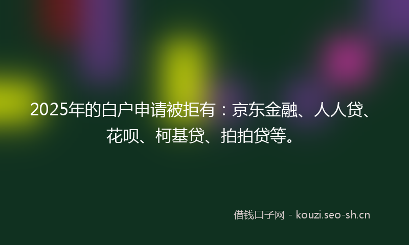 2025年的白户申请被拒有：京东金融、人人贷、花呗、柯基贷、拍拍贷等。