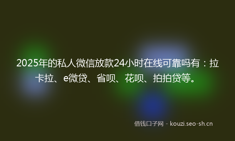 2025年的私人微信放款24小时在线可靠吗有：拉卡拉、e微贷、省呗、花呗、拍拍贷等。