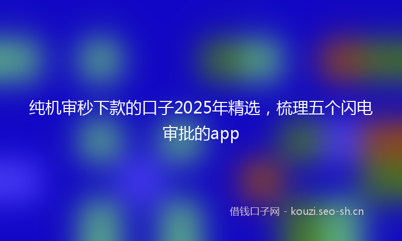 纯机审秒下款的口子2025年精选，梳理五个闪电审批的app