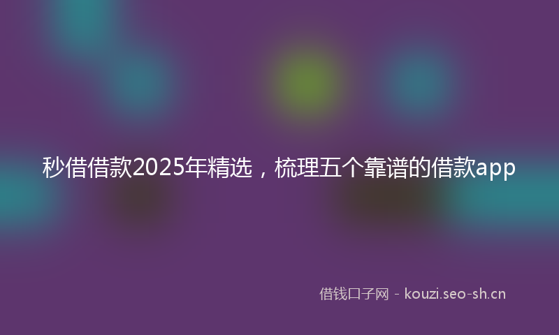 秒借借款2025年精选，梳理五个靠谱的借款app