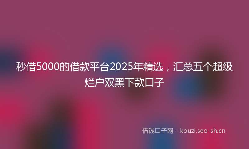 秒借5000的借款平台2025年精选，汇总五个超级烂户双黑下款口子