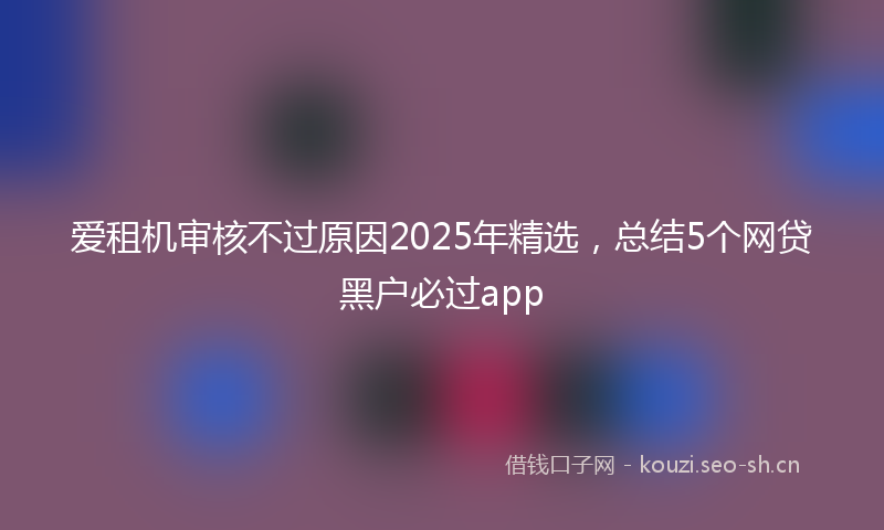 爱租机审核不过原因2025年精选，总结5个网贷黑户必过app