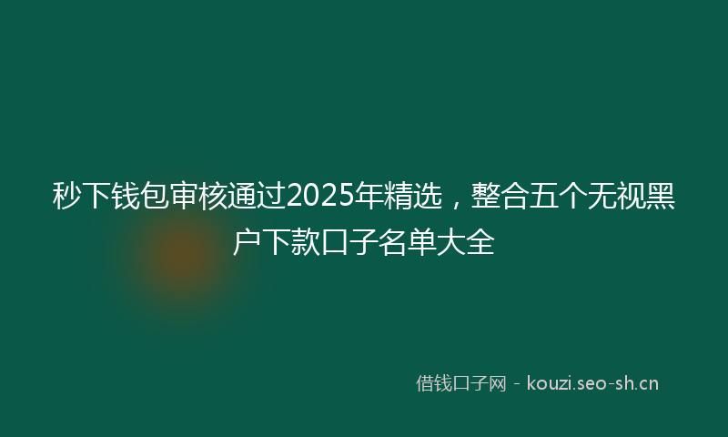 秒下钱包审核通过2025年精选，整合五个无视黑户下款口子名单大全