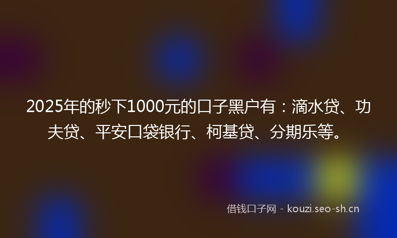 2025年的秒下1000元的口子黑户有：滴水贷、功夫贷、平安口袋银行、柯基贷、分期乐等。