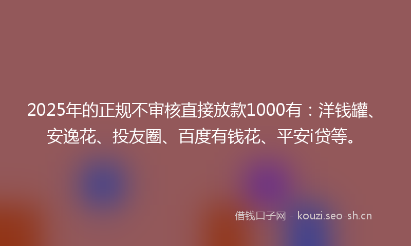 2025年的正规不审核直接放款1000有：洋钱罐、安逸花、投友圈、百度有钱花、平安i贷等。