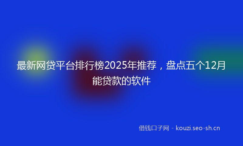 最新网贷平台排行榜2025年推荐，盘点五个12月能贷款的软件