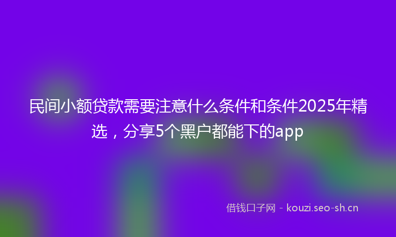 民间小额贷款需要注意什么条件和条件2025年精选，分享5个黑户都能下的app