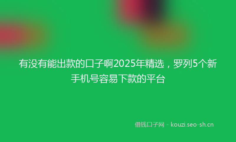 有没有能出款的口子啊2025年精选，罗列5个新手机号容易下款的平台