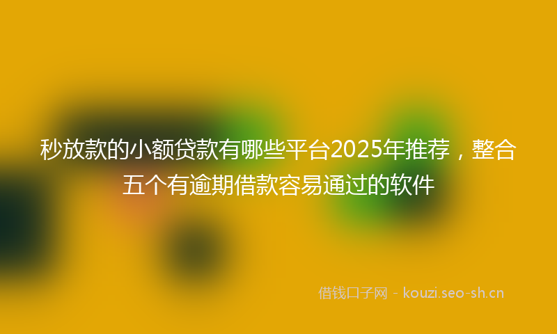 秒放款的小额贷款有哪些平台2025年推荐，整合五个有逾期借款容易通过的软件