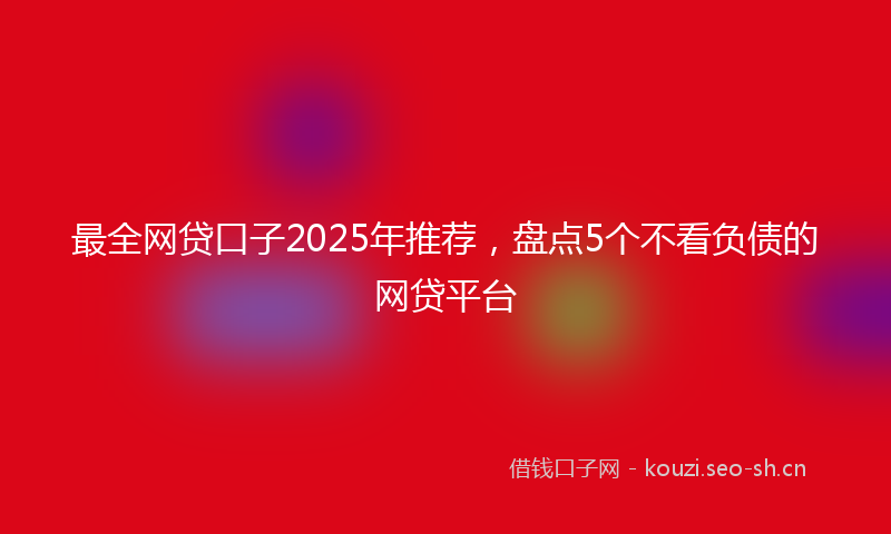 最全网贷口子2025年推荐，盘点5个不看负债的网贷平台