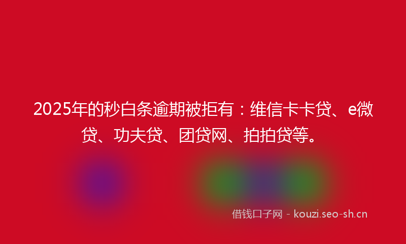 2025年的秒白条逾期被拒有：维信卡卡贷、e微贷、功夫贷、团贷网、拍拍贷等。