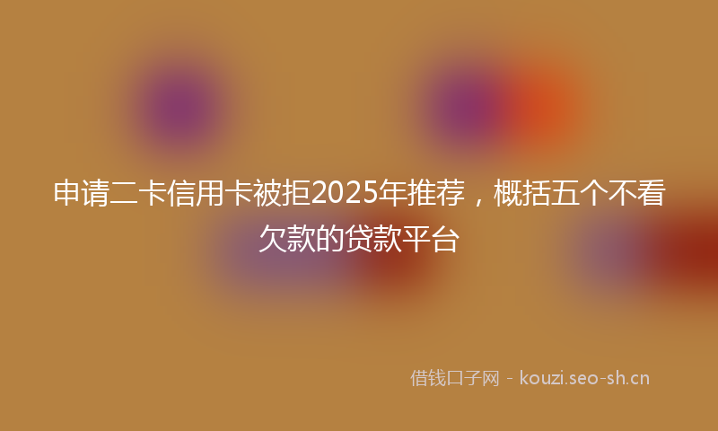 申请二卡信用卡被拒2025年推荐，概括五个不看欠款的贷款平台