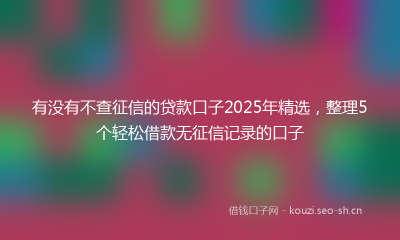 有没有不查征信的贷款口子2025年精选，整理5个轻松借款无征信记录的口子