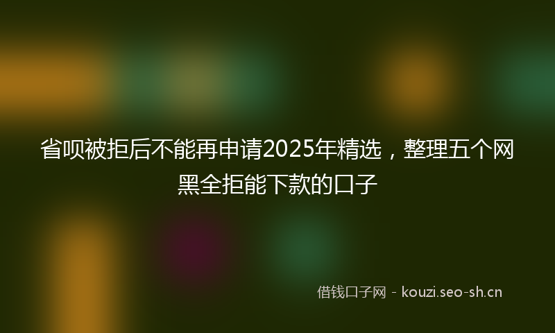 省呗被拒后不能再申请2025年精选，整理五个网黑全拒能下款的口子
