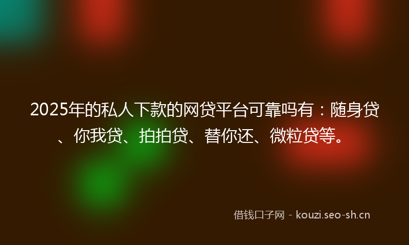 2025年的私人下款的网贷平台可靠吗有：随身贷、你我贷、拍拍贷、替你还、微粒贷等。