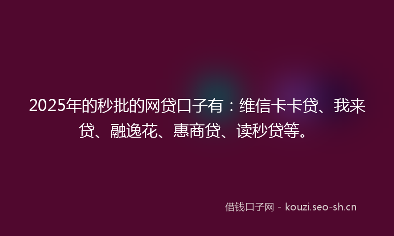 2025年的秒批的网贷口子有：维信卡卡贷、我来贷、融逸花、惠商贷、读秒贷等。