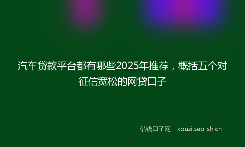 汽车贷款平台都有哪些2025年推荐，概括五个对征信宽松的网贷口子