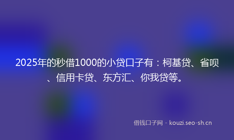2025年的秒借1000的小贷口子有：柯基贷、省呗、信用卡贷、东方汇、你我贷等。