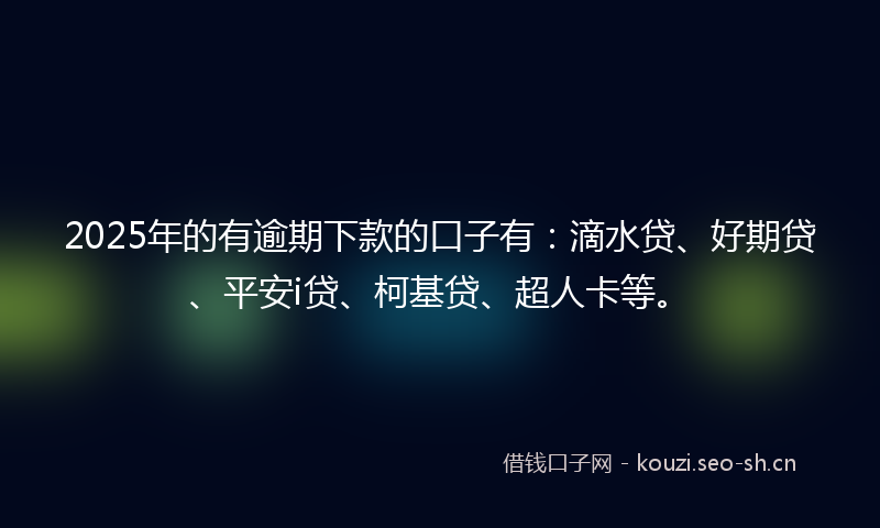 2025年的有逾期下款的口子有：滴水贷、好期贷、平安i贷、柯基贷、超人卡等。
