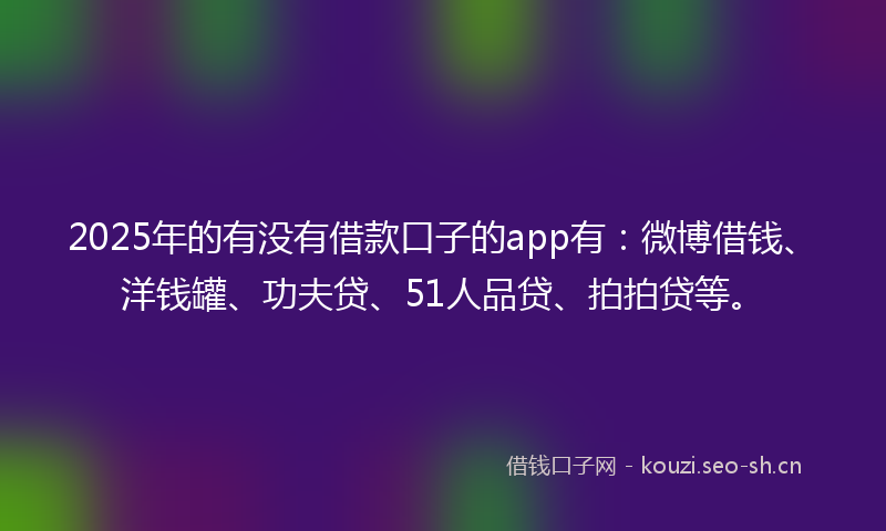 2025年的有没有借款口子的app有：微博借钱、洋钱罐、功夫贷、51人品贷、拍拍贷等。