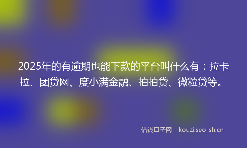 2025年的有逾期也能下款的平台叫什么有：拉卡拉、团贷网、度小满金融、拍拍贷、微粒贷等。