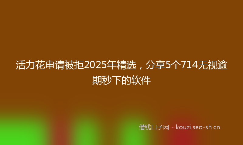活力花申请被拒2025年精选，分享5个714无视逾期秒下的软件