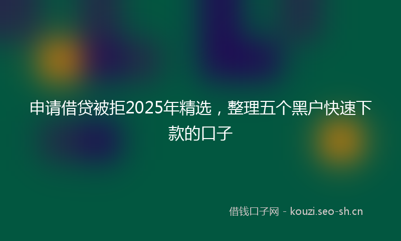 申请借贷被拒2025年精选，整理五个黑户快速下款的口子