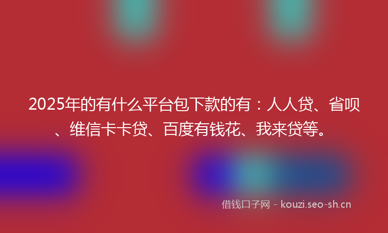 2025年的有什么平台包下款的有：人人贷、省呗、维信卡卡贷、百度有钱花、我来贷等。