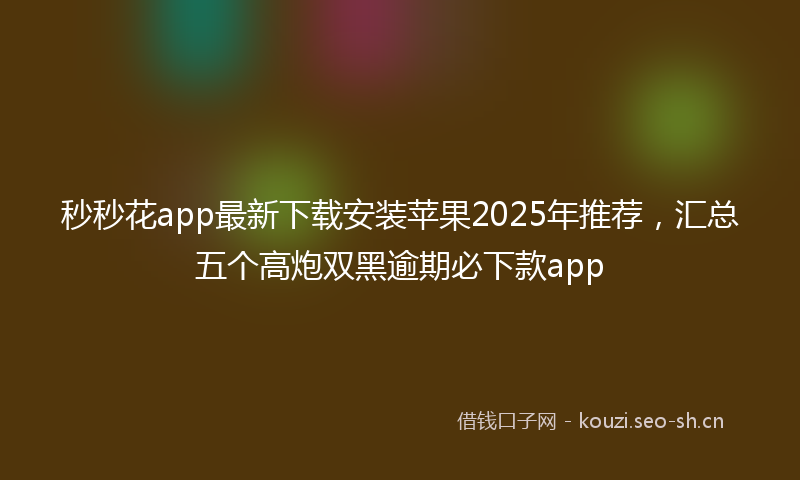 秒秒花app最新下载安装苹果2025年推荐，汇总五个高炮双黑逾期必下款app