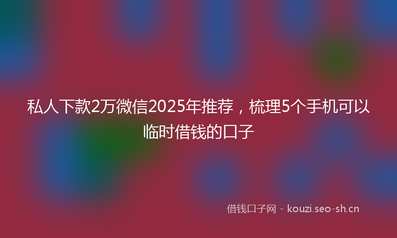 私人下款2万微信2025年推荐，梳理5个手机可以临时借钱的口子