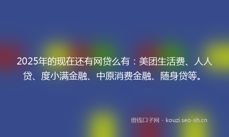 2025年的现在还有网贷么有:美团生活费、人人贷、度小满金融、中原消费金融、随身贷等。