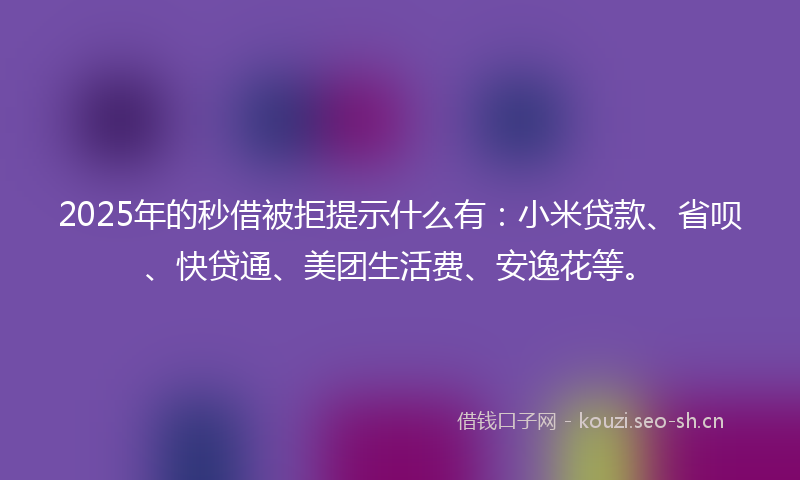 2025年的秒借被拒提示什么有：小米贷款、省呗、快贷通、美团生活费、安逸花等。