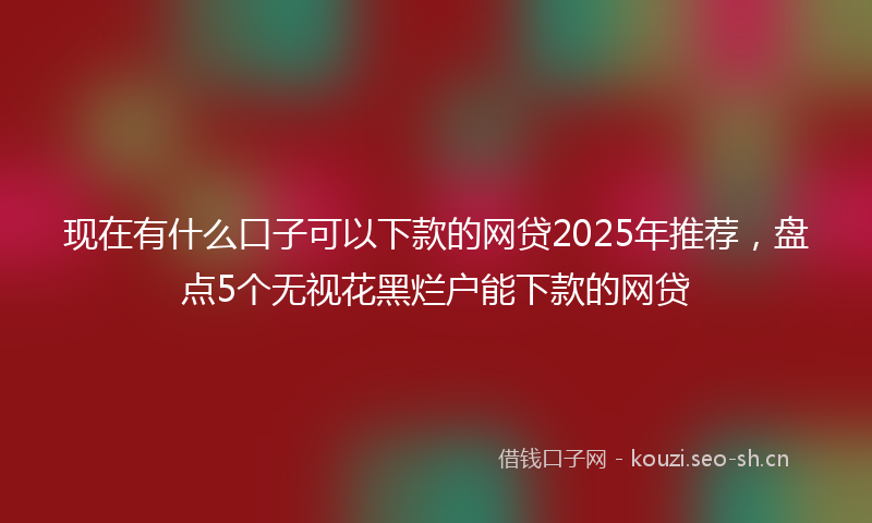 现在有什么口子可以下款的网贷2025年推荐，盘点5个无视花黑烂户能下款的网贷