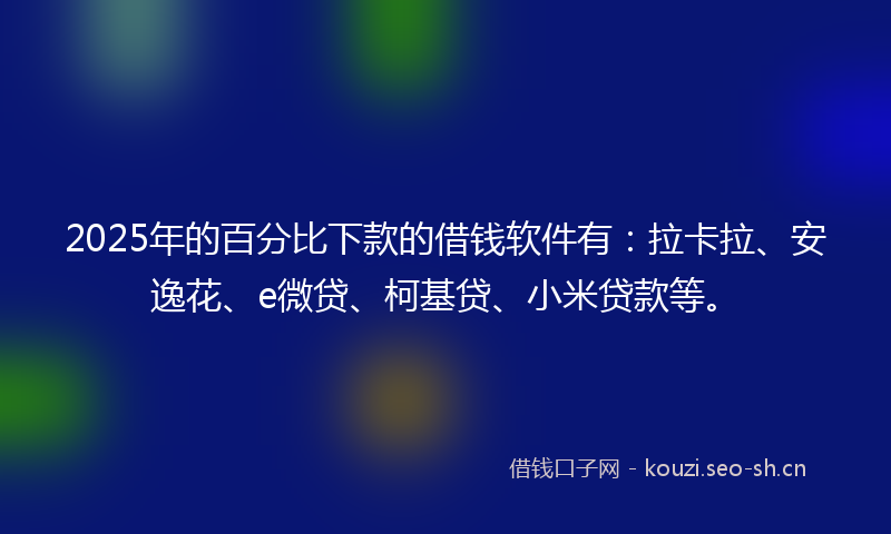 2025年的百分比下款的借钱软件有：拉卡拉、安逸花、e微贷、柯基贷、小米贷款等。