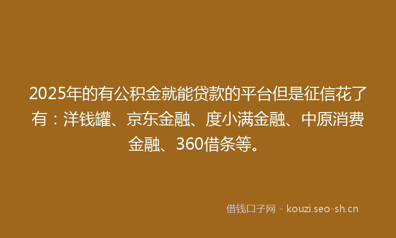 2025年的有公积金就能贷款的平台但是征信花了有：洋钱罐、京东金融、度小满金融、中原消费金融、360借条等。